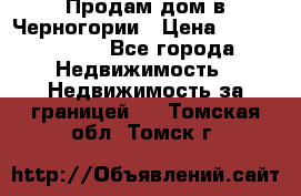 Продам дом в Черногории › Цена ­ 12 800 000 - Все города Недвижимость » Недвижимость за границей   . Томская обл.,Томск г.